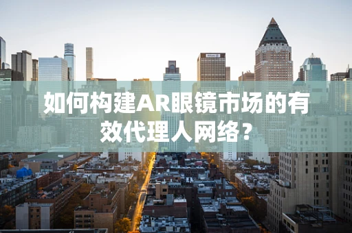 如何构建AR眼镜市场的有效代理人网络？