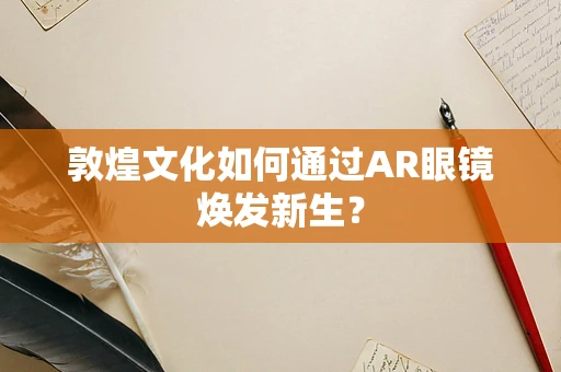 敦煌文化如何通过AR眼镜焕发新生？