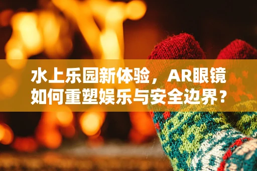 水上乐园新体验，AR眼镜如何重塑娱乐与安全边界？