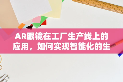 AR眼镜在工厂生产线上的应用，如何实现智能化的生产监控与优化？