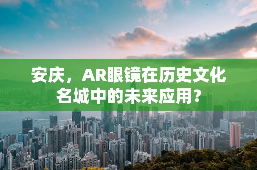 安庆，AR眼镜在历史文化名城中的未来应用？