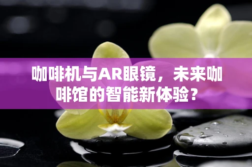 咖啡机与AR眼镜，未来咖啡馆的智能新体验？