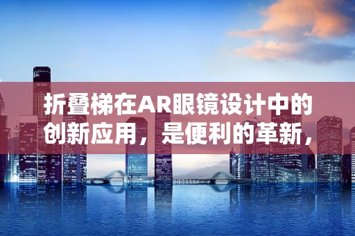 折叠梯在AR眼镜设计中的创新应用，是便利的革新，还是功能的妥协？