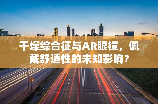 干燥综合征与AR眼镜，佩戴舒适性的未知影响？