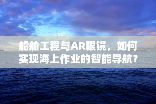 船舶工程与AR眼镜，如何实现海上作业的智能导航？