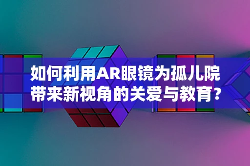 如何利用AR眼镜为孤儿院带来新视角的关爱与教育？