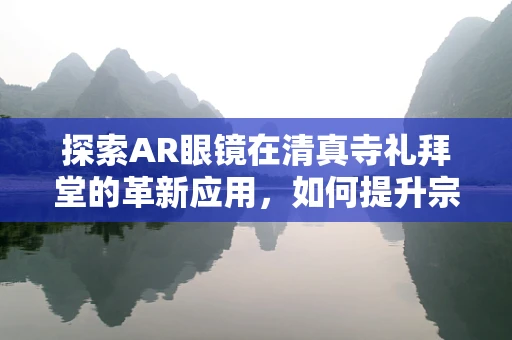 探索AR眼镜在清真寺礼拜堂的革新应用，如何提升宗教体验的沉浸感？