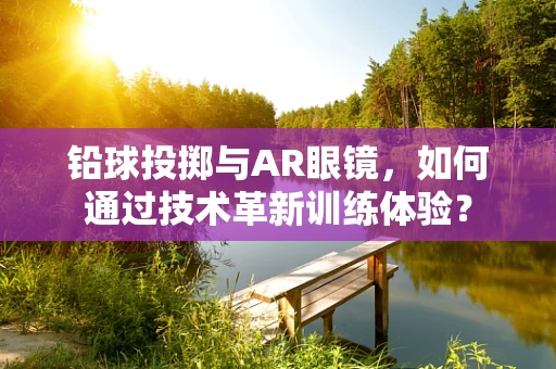 铅球投掷与AR眼镜，如何通过技术革新训练体验？