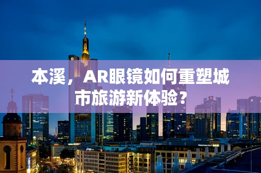 本溪，AR眼镜如何重塑城市旅游新体验？