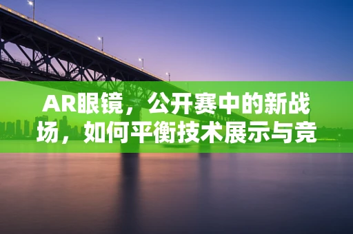 AR眼镜，公开赛中的新战场，如何平衡技术展示与竞技公平？