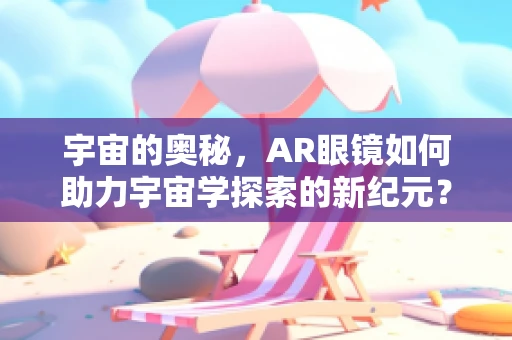 宇宙的奥秘，AR眼镜如何助力宇宙学探索的新纪元？