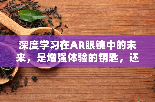 深度学习在AR眼镜中的未来，是增强体验的钥匙，还是技术过度的陷阱？