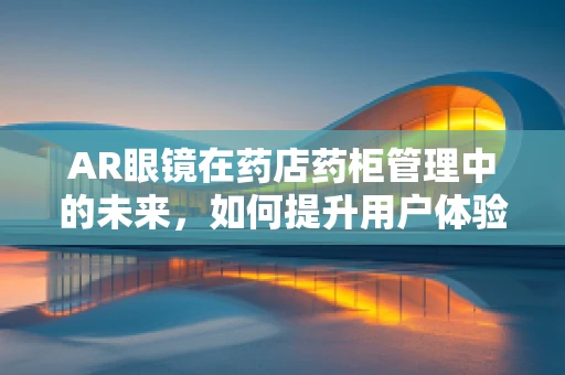 AR眼镜在药店药柜管理中的未来，如何提升用户体验与效率？
