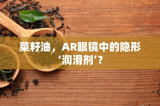 菜籽油，AR眼镜中的隐形‘润滑剂’？