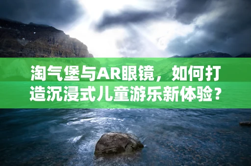 淘气堡与AR眼镜，如何打造沉浸式儿童游乐新体验？