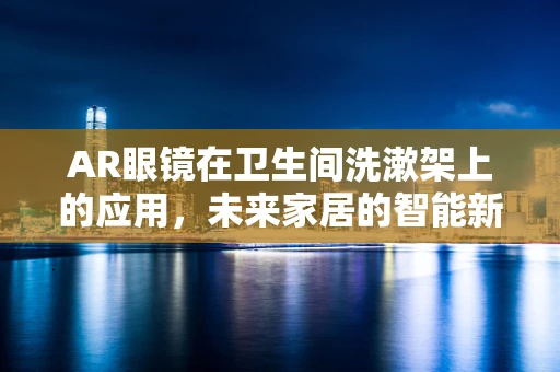 AR眼镜在卫生间洗漱架上的应用，未来家居的智能新视界？