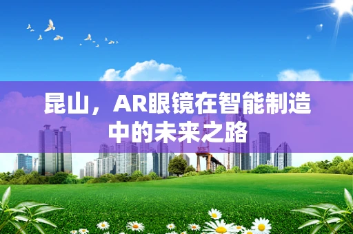 昆山，AR眼镜在智能制造中的未来之路