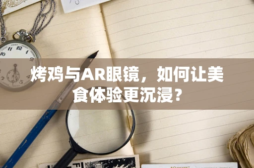烤鸡与AR眼镜，如何让美食体验更沉浸？