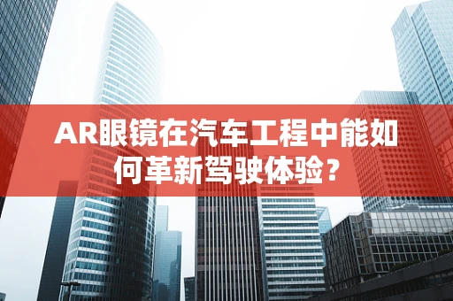 AR眼镜在汽车工程中能如何革新驾驶体验？