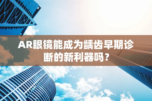 AR眼镜能成为龋齿早期诊断的新利器吗？