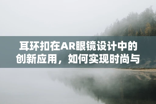 耳环扣在AR眼镜设计中的创新应用，如何实现时尚与科技的完美融合？