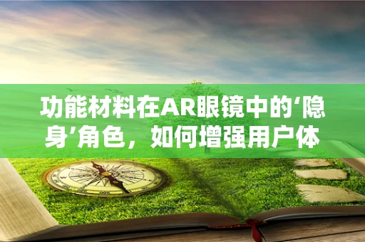功能材料在AR眼镜中的‘隐身’角色，如何增强用户体验？
