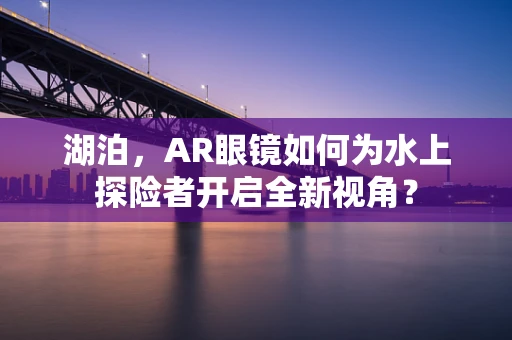 湖泊，AR眼镜如何为水上探险者开启全新视角？