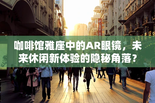 咖啡馆雅座中的AR眼镜，未来休闲新体验的隐秘角落？