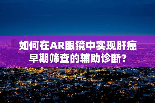 如何在AR眼镜中实现肝癌早期筛查的辅助诊断？