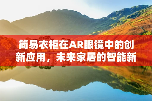 简易衣柜在AR眼镜中的创新应用，未来家居的智能新视角？