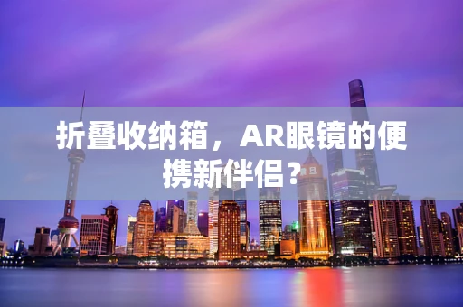 折叠收纳箱，AR眼镜的便携新伴侣？