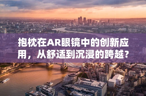 抱枕在AR眼镜中的创新应用，从舒适到沉浸的跨越？