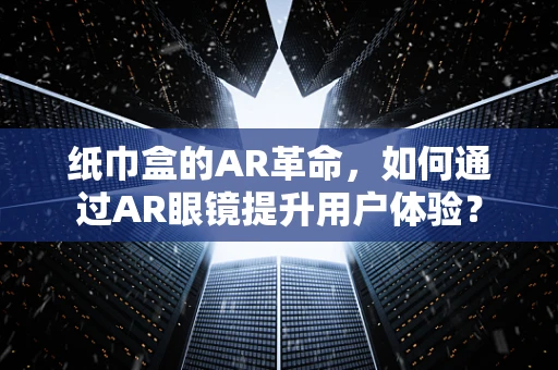 纸巾盒的AR革命，如何通过AR眼镜提升用户体验？