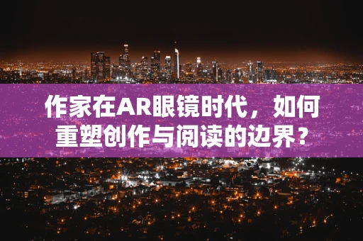 作家在AR眼镜时代，如何重塑创作与阅读的边界？