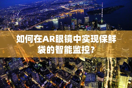 如何在AR眼镜中实现保鲜袋的智能监控？