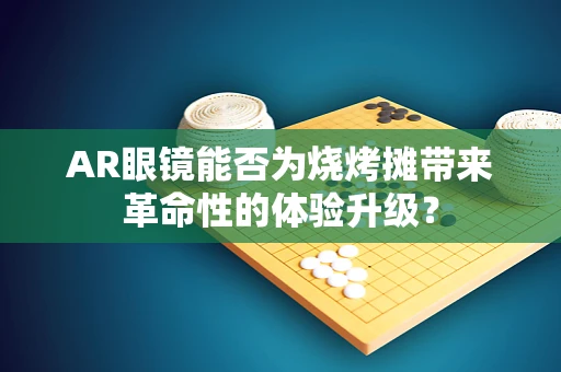 AR眼镜能否为烧烤摊带来革命性的体验升级？