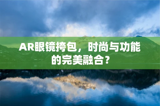 AR眼镜挎包，时尚与功能的完美融合？