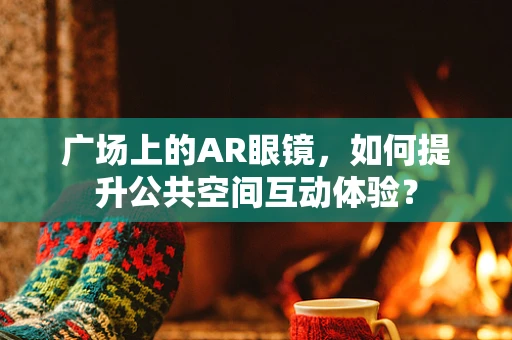 广场上的AR眼镜，如何提升公共空间互动体验？
