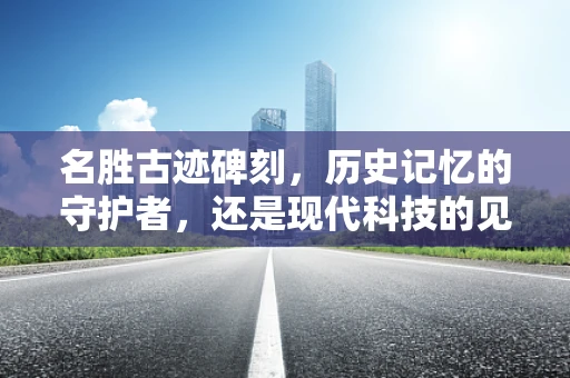 名胜古迹碑刻，历史记忆的守护者，还是现代科技的见证者？