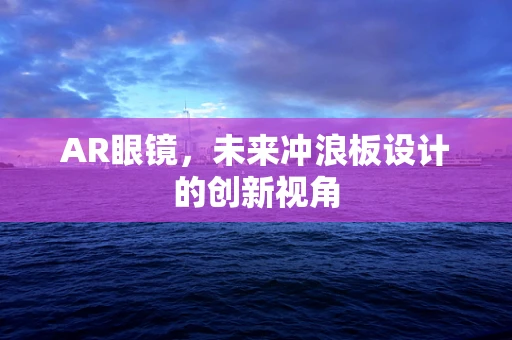 AR眼镜，未来冲浪板设计的创新视角