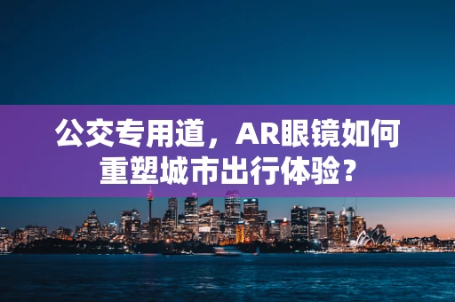 公交专用道，AR眼镜如何重塑城市出行体验？