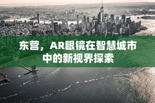 东营，AR眼镜在智慧城市中的新视界探索