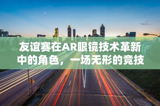友谊赛在AR眼镜技术革新中的角色，一场无形的竞技场