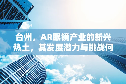 台州，AR眼镜产业的新兴热土，其发展潜力与挑战何在？