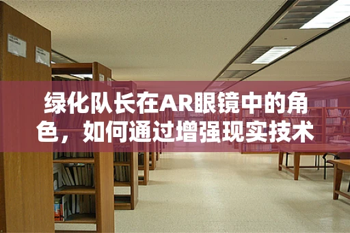 绿化队长在AR眼镜中的角色，如何通过增强现实技术提升城市绿化管理效率？