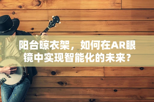 阳台晾衣架，如何在AR眼镜中实现智能化的未来？