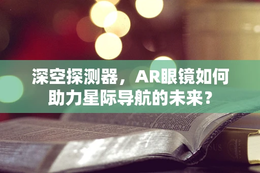 深空探测器，AR眼镜如何助力星际导航的未来？