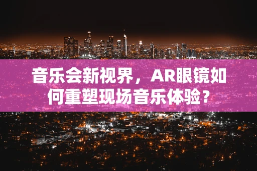 音乐会新视界，AR眼镜如何重塑现场音乐体验？