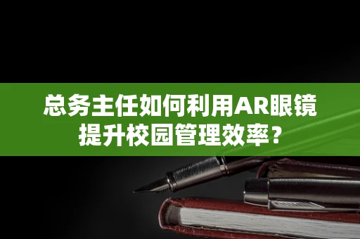 总务主任如何利用AR眼镜提升校园管理效率？