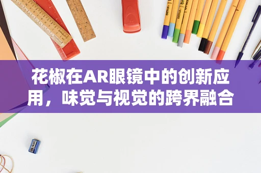 花椒在AR眼镜中的创新应用，味觉与视觉的跨界融合